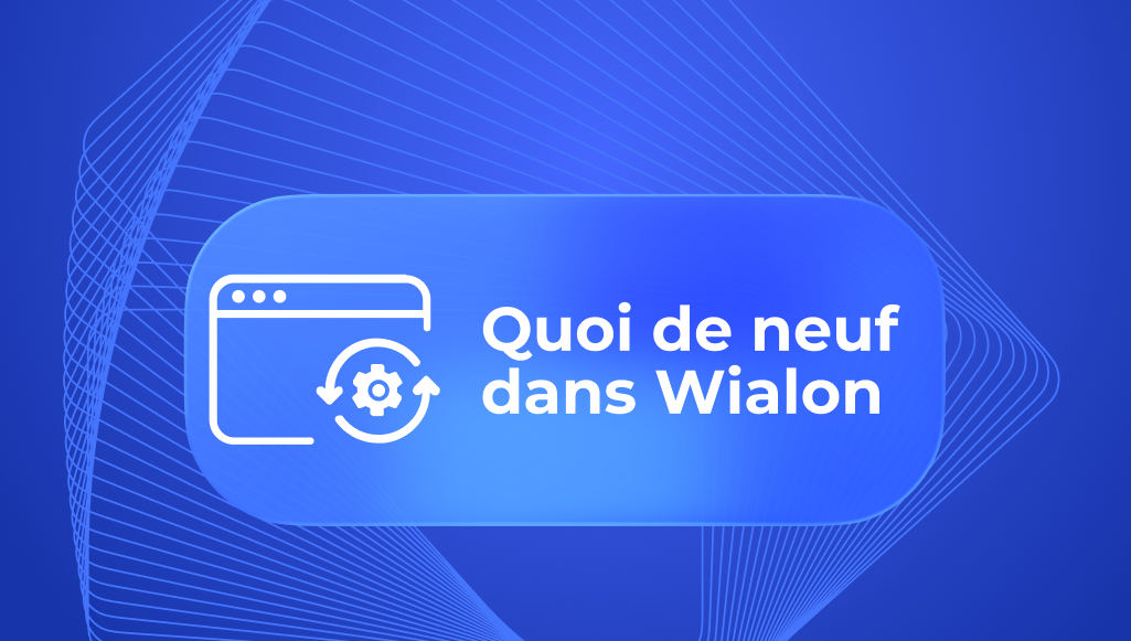 Quoi de neuf dans Wialon : guide des dernières fonctionnalités