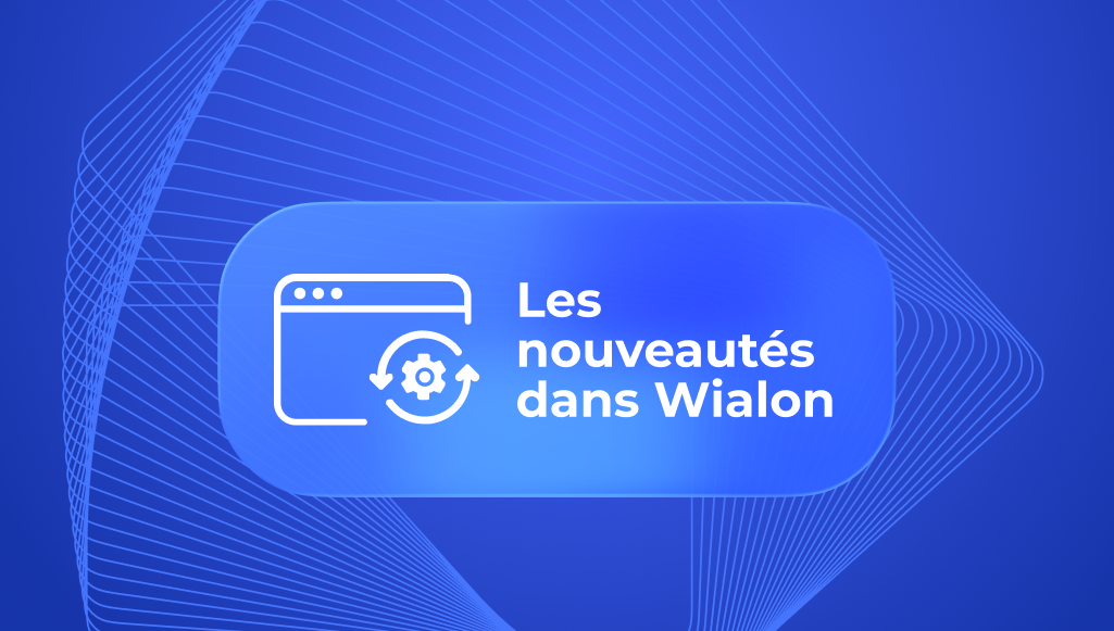 Les nouveautés dans Wialon : exploitez tout le potentiel des dernières mises à jour